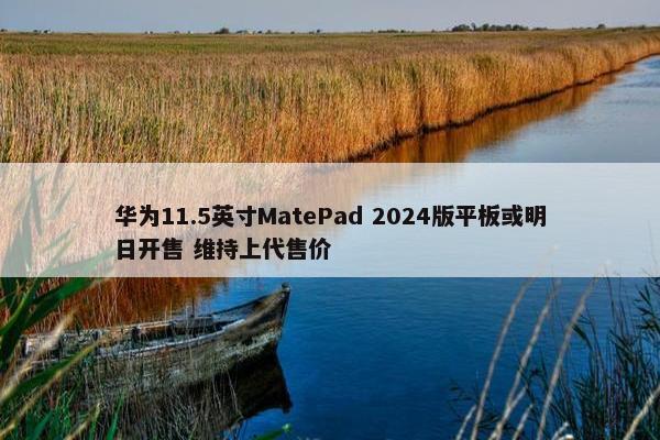 华为11.5英寸MatePad 2024版平板或明日开售 维持上代售价