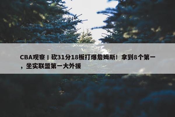 CBA观察丨砍31分18板打爆詹姆斯！拿到8个第一，坐实联盟第一大外援