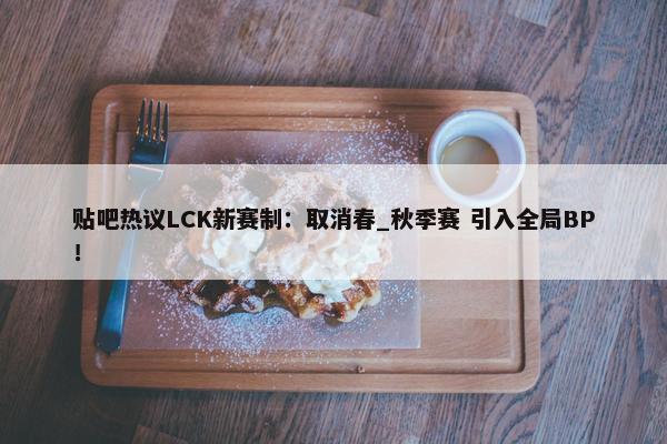 贴吧热议LCK新赛制：取消春_秋季赛 引入全局BP！