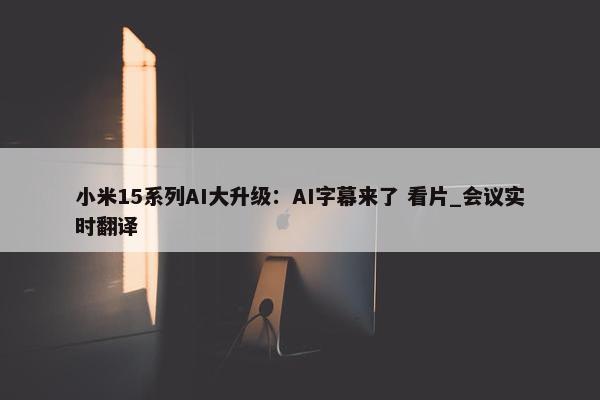 小米15系列AI大升级：AI字幕来了 看片_会议实时翻译