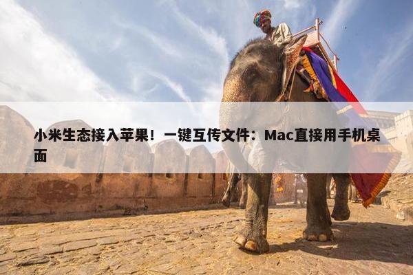 小米生态接入苹果！一键互传文件：Mac直接用手机桌面