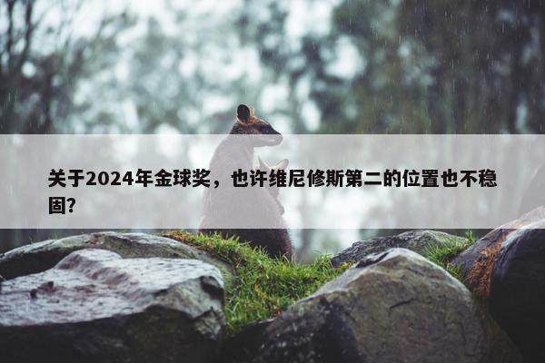 关于2024年金球奖，也许维尼修斯第二的位置也不稳固？