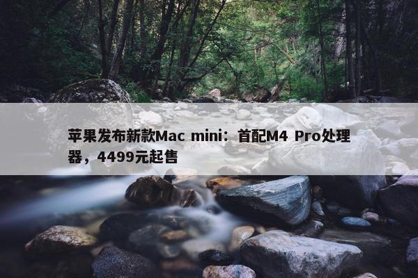 苹果发布新款Mac mini：首配M4 Pro处理器，4499元起售