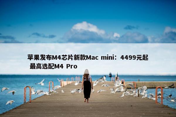 苹果发布M4芯片新款Mac mini：4499元起 最高选配M4 Pro