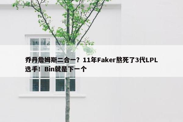 乔丹詹姆斯二合一？11年Faker熬死了3代LPL选手！Bin就是下一个