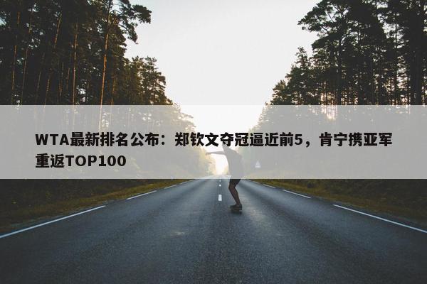 WTA最新排名公布：郑钦文夺冠逼近前5，肯宁携亚军重返TOP100