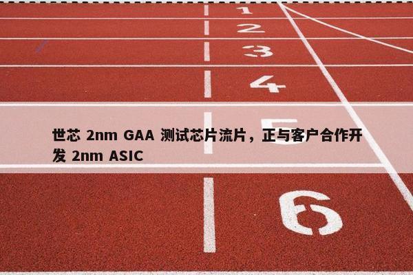 世芯 2nm GAA 测试芯片流片，正与客户合作开发 2nm ASIC