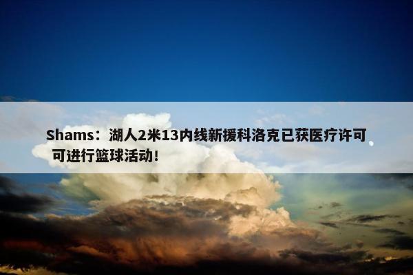 Shams：湖人2米13内线新援科洛克已获医疗许可 可进行篮球活动！