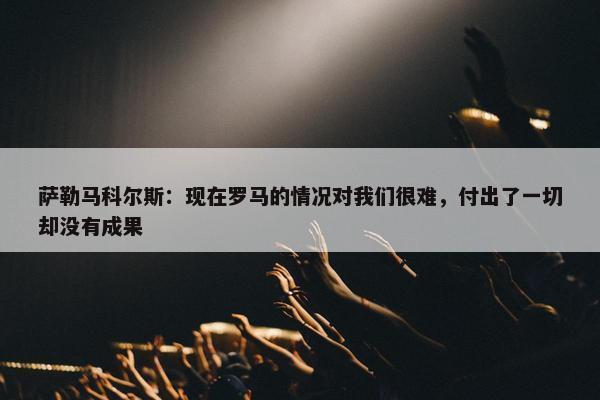 萨勒马科尔斯：现在罗马的情况对我们很难，付出了一切却没有成果