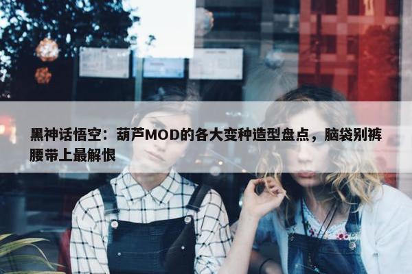 黑神话悟空：葫芦MOD的各大变种造型盘点，脑袋别裤腰带上最解恨