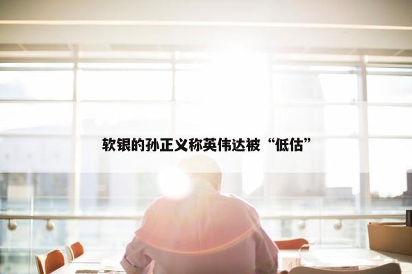 软银的孙正义称英伟达被“低估”