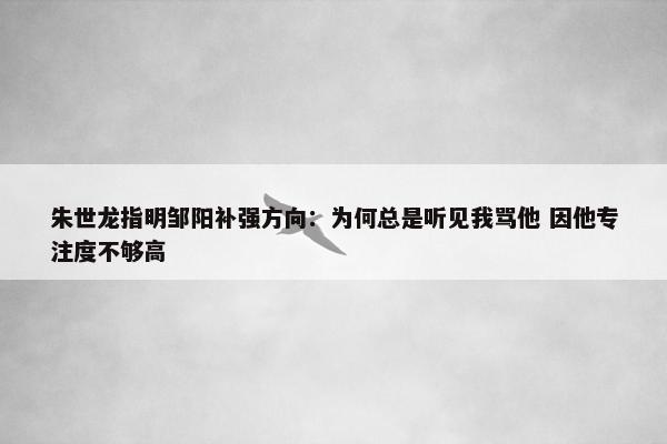 朱世龙指明邹阳补强方向：为何总是听见我骂他 因他专注度不够高