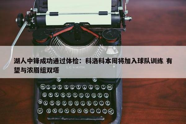 湖人中锋成功通过体检：科洛科本周将加入球队训练 有望与浓眉组双塔