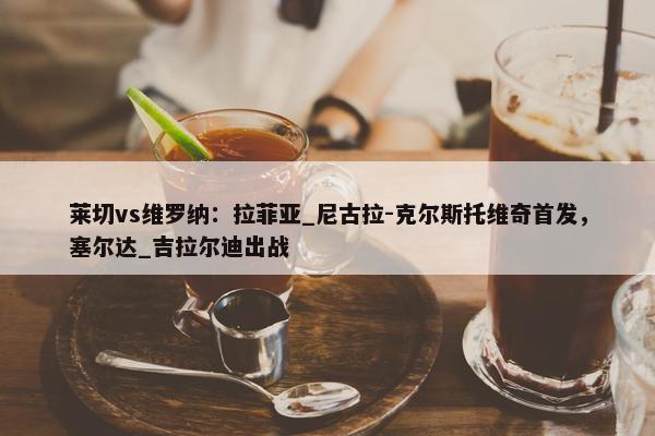 莱切vs维罗纳：拉菲亚_尼古拉-克尔斯托维奇首发，塞尔达_吉拉尔迪出战