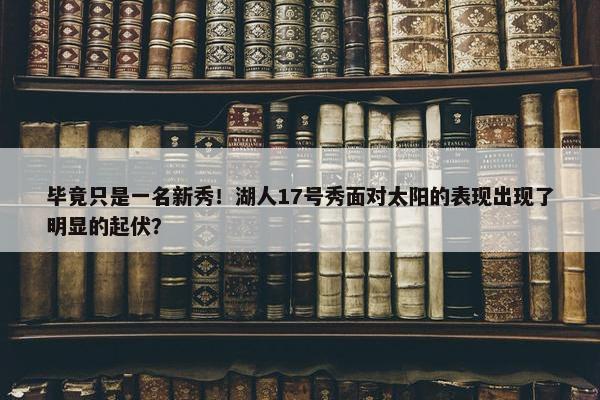 毕竟只是一名新秀！湖人17号秀面对太阳的表现出现了明显的起伏？