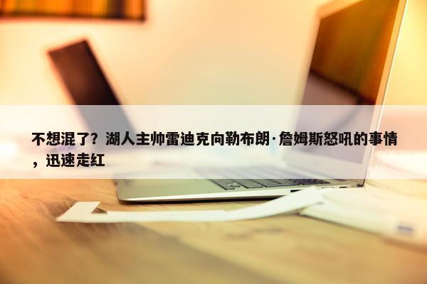 不想混了？湖人主帅雷迪克向勒布朗·詹姆斯怒吼的事情，迅速走红