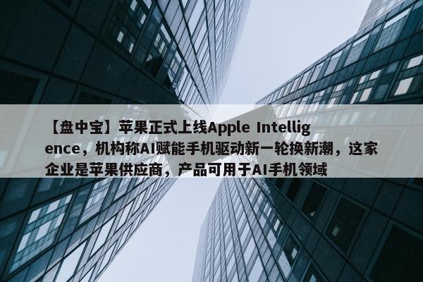 【盘中宝】苹果正式上线Apple Intelligence，机构称AI赋能手机驱动新一轮换新潮，这家企业是苹果供应商，产品可用于AI手机领域