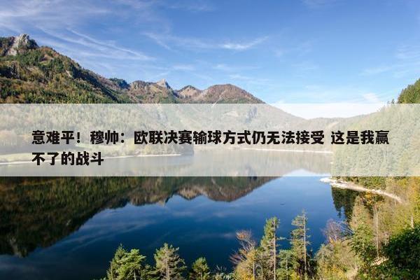 意难平！穆帅：欧联决赛输球方式仍无法接受 这是我赢不了的战斗