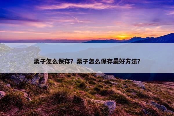 栗子怎么保存？栗子怎么保存最好方法？