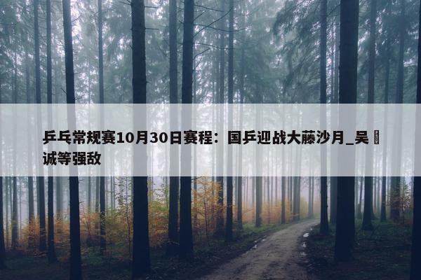 乒乓常规赛10月30日赛程：国乒迎战大藤沙月_吴晙诚等强敌