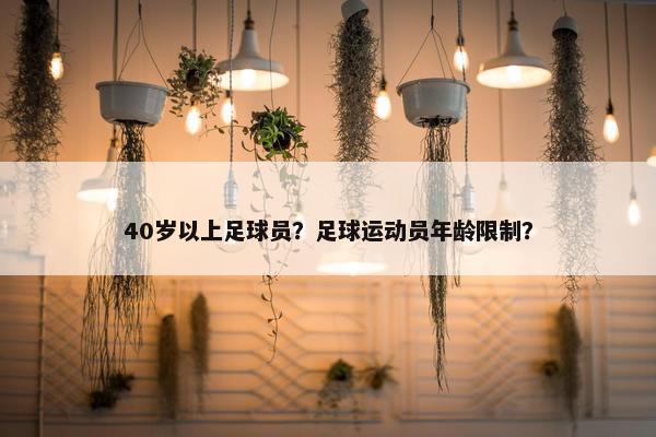 40岁以上足球员？足球运动员年龄限制？