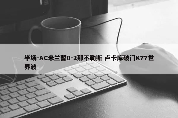 半场-AC米兰暂0-2那不勒斯 卢卡库破门K77世界波