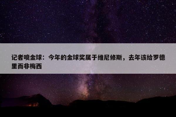 记者喷金球：今年的金球奖属于维尼修斯，去年该给罗德里而非梅西