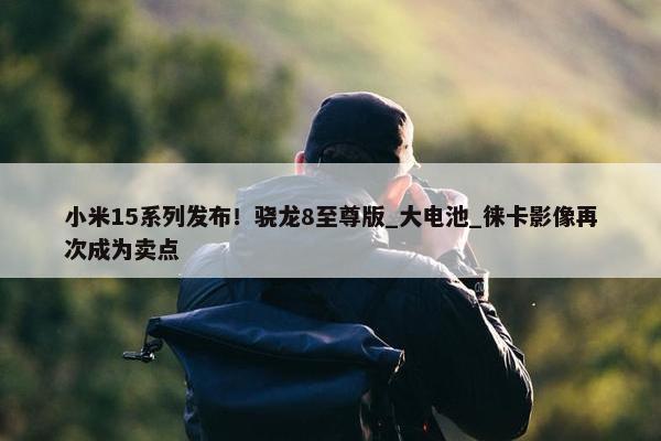 小米15系列发布！骁龙8至尊版_大电池_徕卡影像再次成为卖点