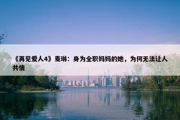 《再见爱人4》麦琳：身为全职妈妈的她，为何无法让人共情