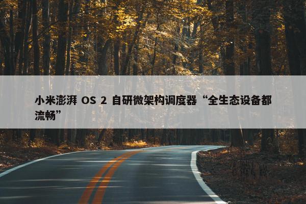 小米澎湃 OS 2 自研微架构调度器“全生态设备都流畅”