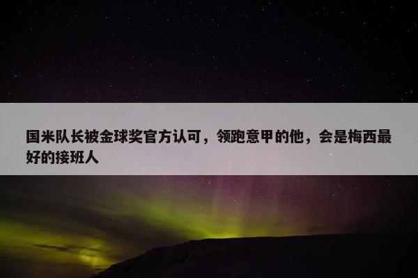 国米队长被金球奖官方认可，领跑意甲的他，会是梅西最好的接班人