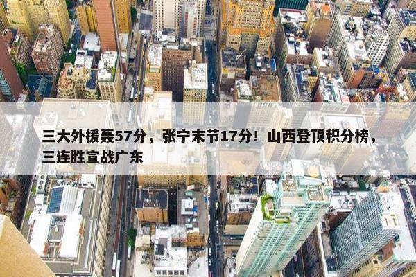 三大外援轰57分，张宁末节17分！山西登顶积分榜，三连胜宣战广东