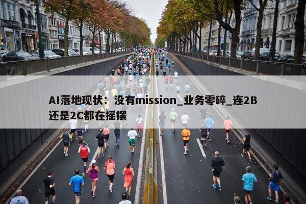 AI落地现状：没有mission_业务零碎_连2B还是2C都在摇摆