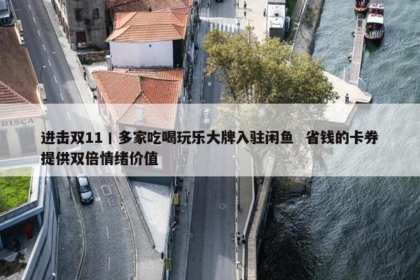 进击双11丨多家吃喝玩乐大牌入驻闲鱼  省钱的卡券提供双倍情绪价值