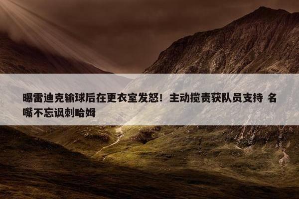 曝雷迪克输球后在更衣室发怒！主动揽责获队员支持 名嘴不忘讽刺哈姆