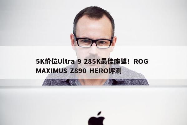 5K价位Ultra 9 285K最佳座驾！ROG MAXIMUS Z890 HERO评测