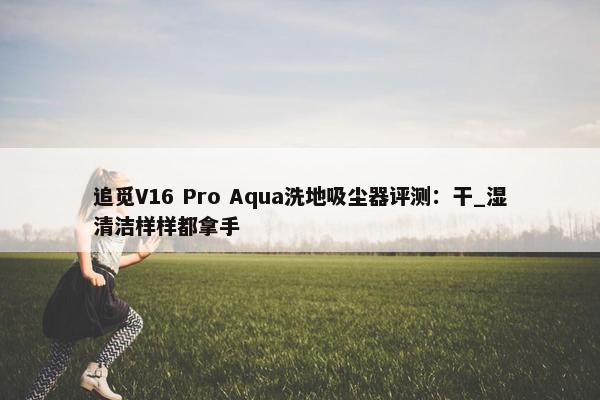 追觅V16 Pro Aqua洗地吸尘器评测：干_湿清洁样样都拿手