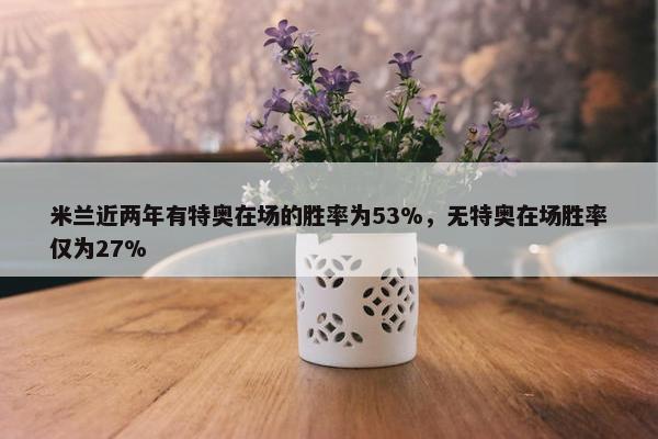 米兰近两年有特奥在场的胜率为53%，无特奥在场胜率仅为27%