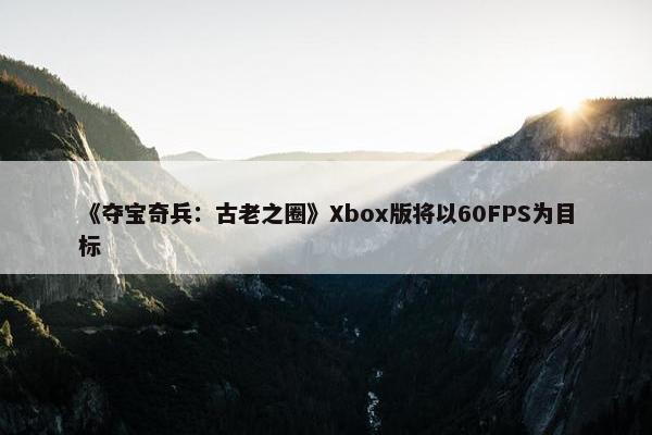 《夺宝奇兵：古老之圈》Xbox版将以60FPS为目标