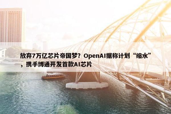 放弃7万亿芯片帝国梦？OpenAI据称计划“缩水”，携手博通开发首款AI芯片