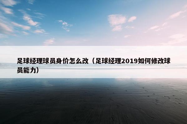 足球经理球员身价怎么改（足球经理2019如何修改球员能力）