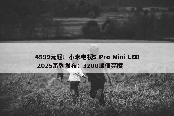 4599元起！小米电视S Pro Mini LED 2025系列发布：3200峰值亮度