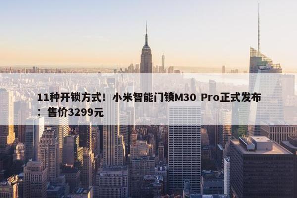 11种开锁方式！小米智能门锁M30 Pro正式发布：售价3299元