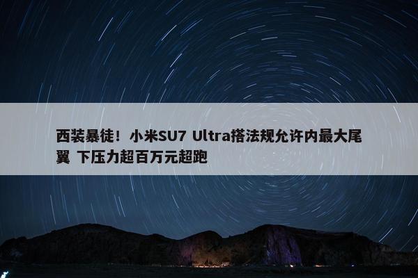 西装暴徒！小米SU7 Ultra搭法规允许内最大尾翼 下压力超百万元超跑