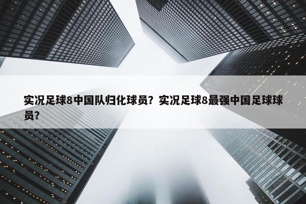 实况足球8中国队归化球员？实况足球8最强中国足球球员？