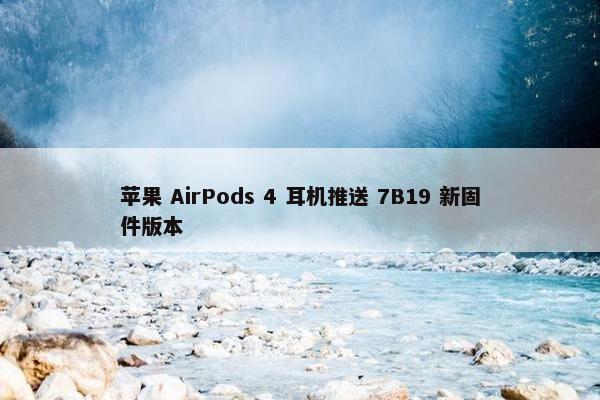 苹果 AirPods 4 耳机推送 7B19 新固件版本