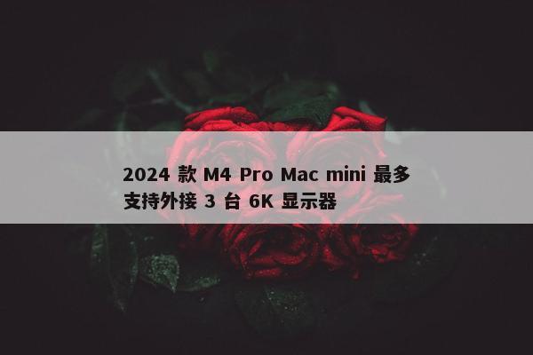 2024 款 M4 Pro Mac mini 最多支持外接 3 台 6K 显示器