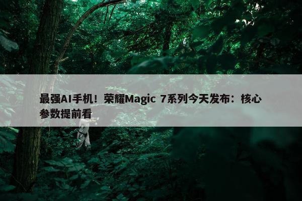 最强AI手机！荣耀Magic 7系列今天发布：核心参数提前看