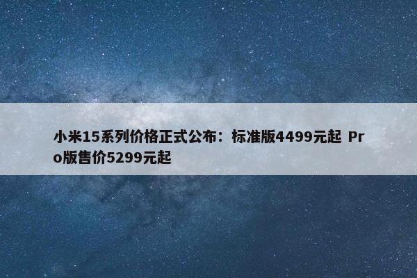 小米15系列价格正式公布：标准版4499元起 Pro版售价5299元起