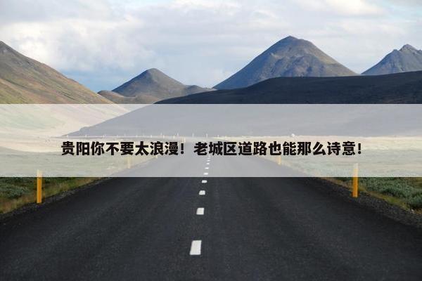 贵阳你不要太浪漫！老城区道路也能那么诗意！